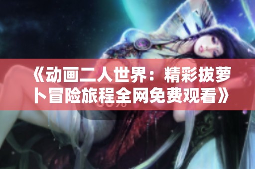 《动画二人世界：精彩拔萝卜冒险旅程全网免费观看》