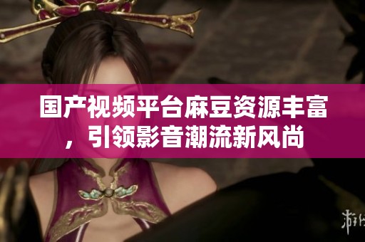 国产视频平台麻豆资源丰富，引领影音潮流新风尚