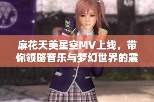 麻花天美星空MV上线，带你领略音乐与梦幻世界的震撼之旅