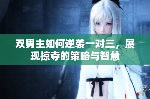 双男主如何逆袭一对三，展现掠夺的策略与智慧