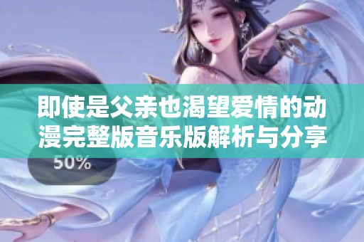 即使是父亲也渴望爱情的动漫完整版音乐版解析与分享