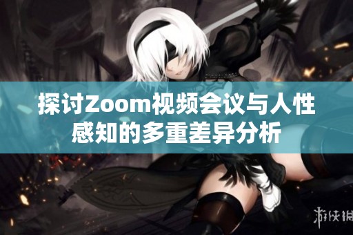 探讨Zoom视频会议与人性感知的多重差异分析