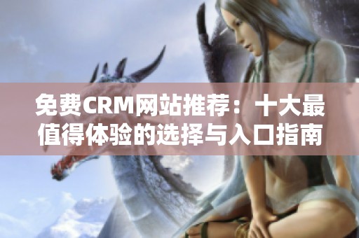 免费CRM网站推荐：十大最值得体验的选择与入口指南