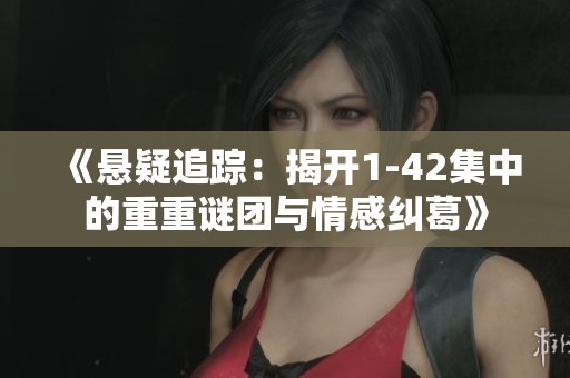 《悬疑追踪：揭开1-42集中的重重谜团与情感纠葛》