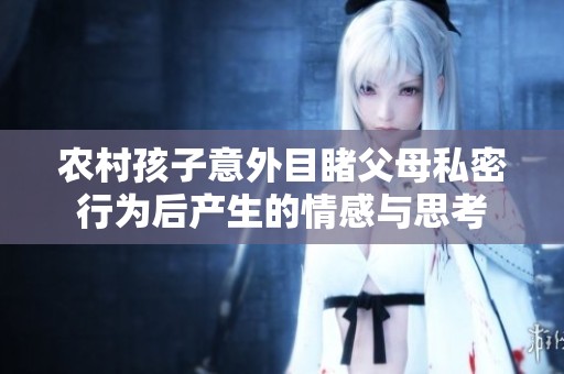 农村孩子意外目睹父母私密行为后产生的情感与思考