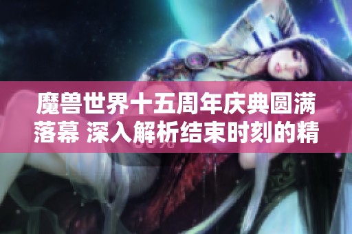 魔兽世界十五周年庆典圆满落幕 深入解析结束时刻的精彩瞬间