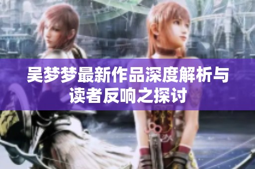 吴梦梦最新作品深度解析与读者反响之探讨