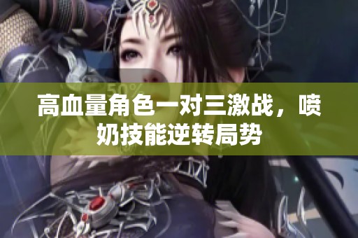 高血量角色一对三激战，喷奶技能逆转局势