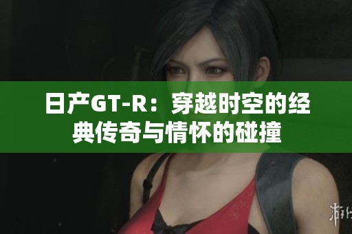日产GT-R：穿越时空的经典传奇与情怀的碰撞