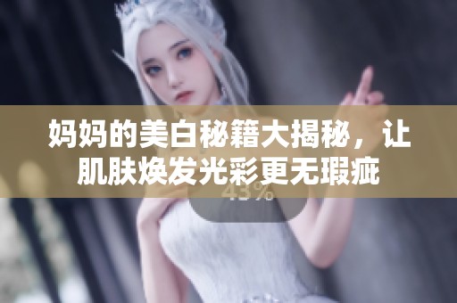 妈妈的美白秘籍大揭秘，让肌肤焕发光彩更无瑕疵