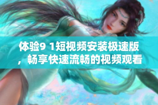 体验9 1短视频安装极速版，畅享快速流畅的视频观看乐趣