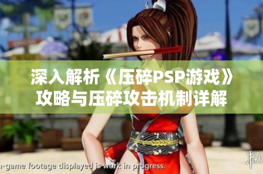 深入解析《压碎PSP游戏》攻略与压碎攻击机制详解
