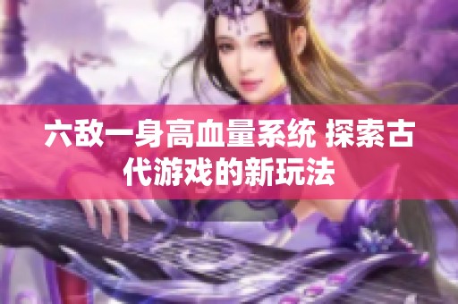 六敌一身高血量系统 探索古代游戏的新玩法
