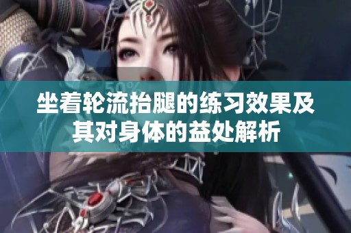 坐着轮流抬腿的练习效果及其对身体的益处解析