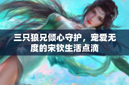 三只狼兄倾心守护，宠爱无度的宋钦生活点滴