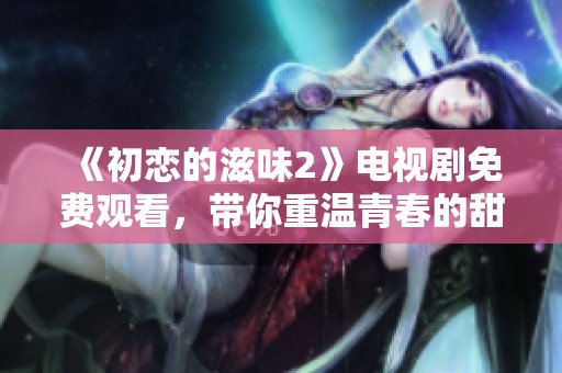 《初恋的滋味2》电视剧免费观看，带你重温青春的甜蜜与迷惘