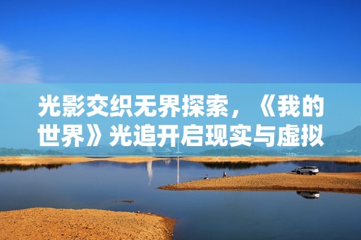 光影交织无界探索，《我的世界》光追开启现实与虚拟相融的奇妙旅程